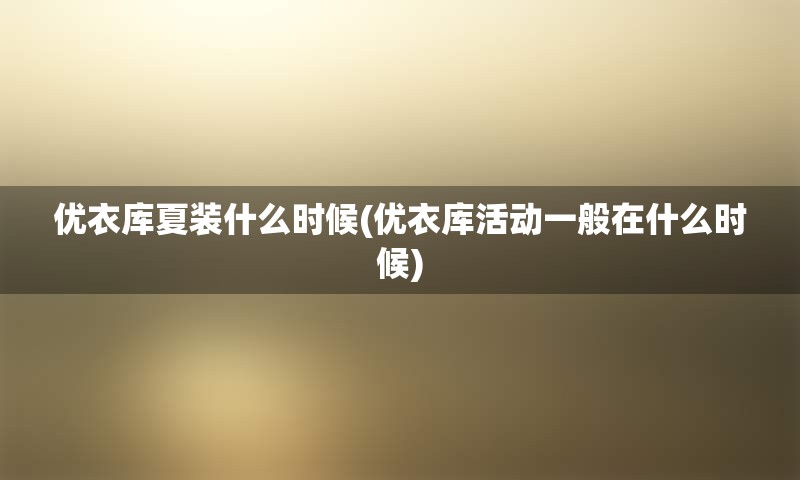 优衣库夏装什么时候(优衣库活动一般在什么时候)