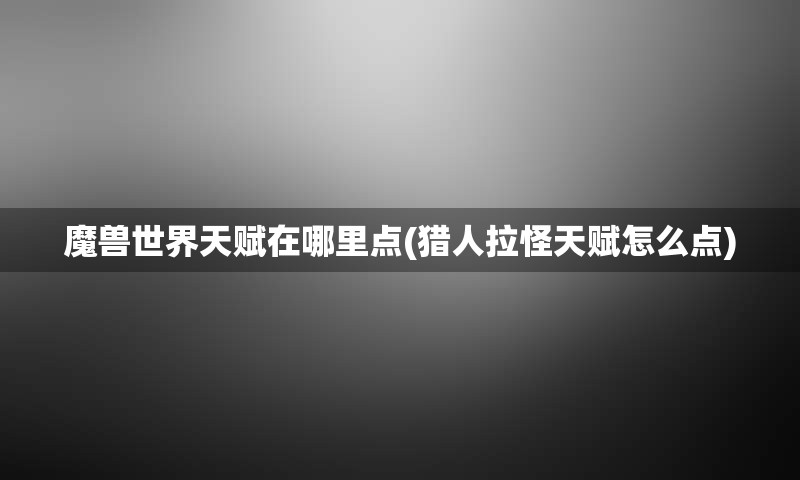 魔兽世界天赋在哪里点(猎人拉怪天赋怎么点)