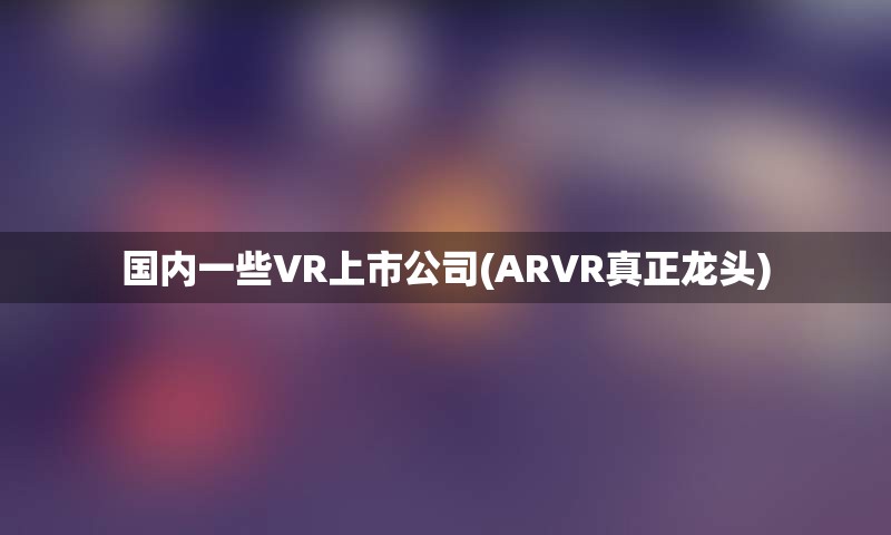 国内一些VR上市公司(ARVR真正龙头)