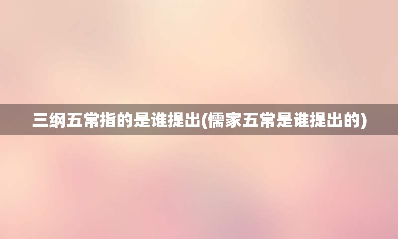 三纲五常指的是谁提出(儒家五常是谁提出的)