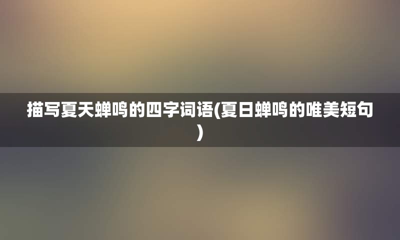 描写夏天蝉鸣的四字词语(夏日蝉鸣的唯美短句)