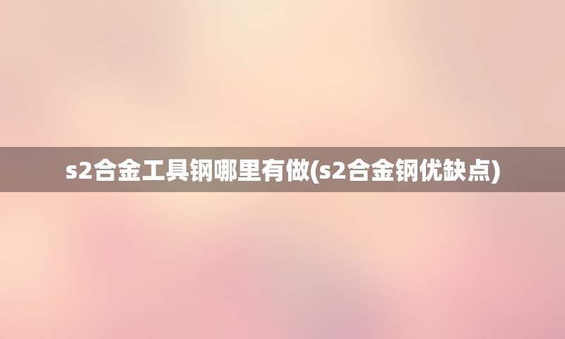 s2合金工具钢哪里有做(s2合金钢优缺点)