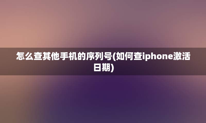 怎么查其他手机的序列号(如何查iphone激活日期)