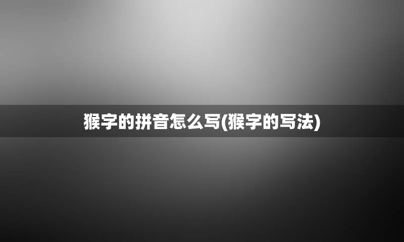猴字的拼音怎么写(猴字的写法)