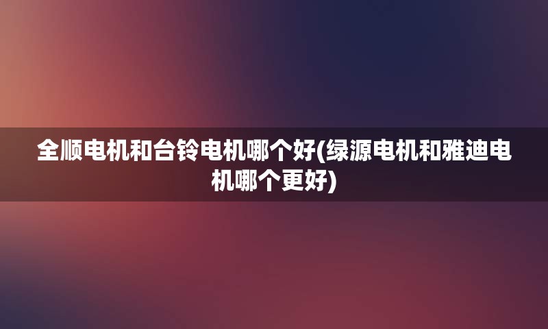 全顺电机和台铃电机哪个好(绿源电机和雅迪电机哪个更好)