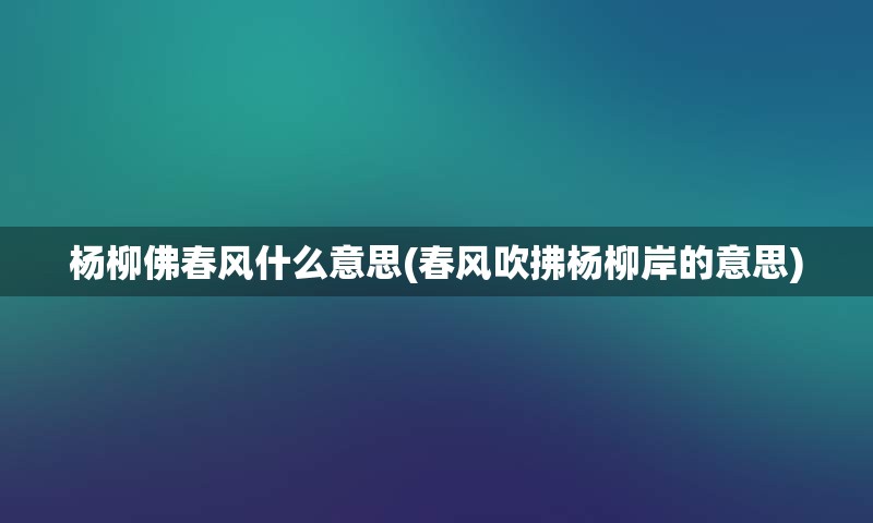 杨柳佛春风什么意思(春风吹拂杨柳岸的意思)
