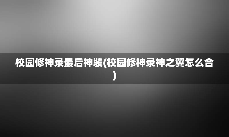 校园修神录最后神装(校园修神录神之翼怎么合)