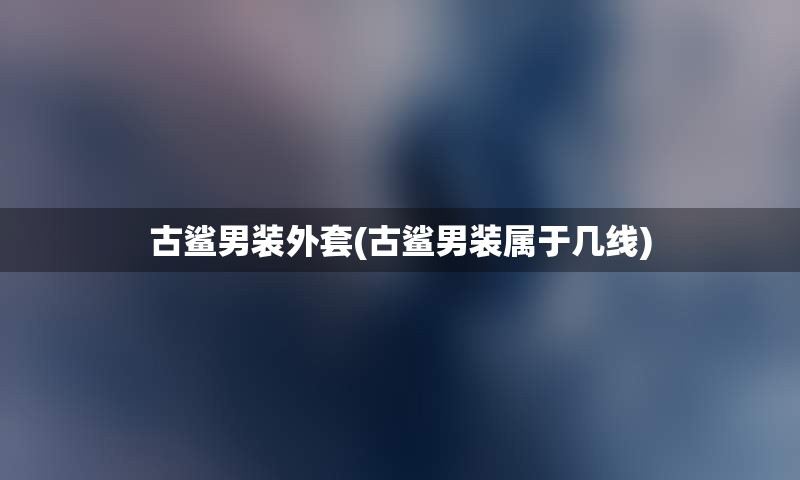 古鲨男装外套(古鲨男装属于几线)