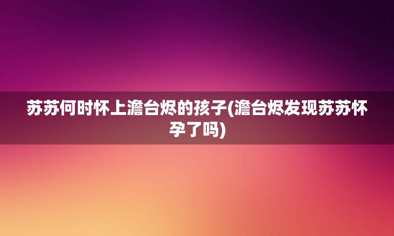 苏苏何时怀上澹台烬的孩子(澹台烬发现苏苏怀孕了吗)