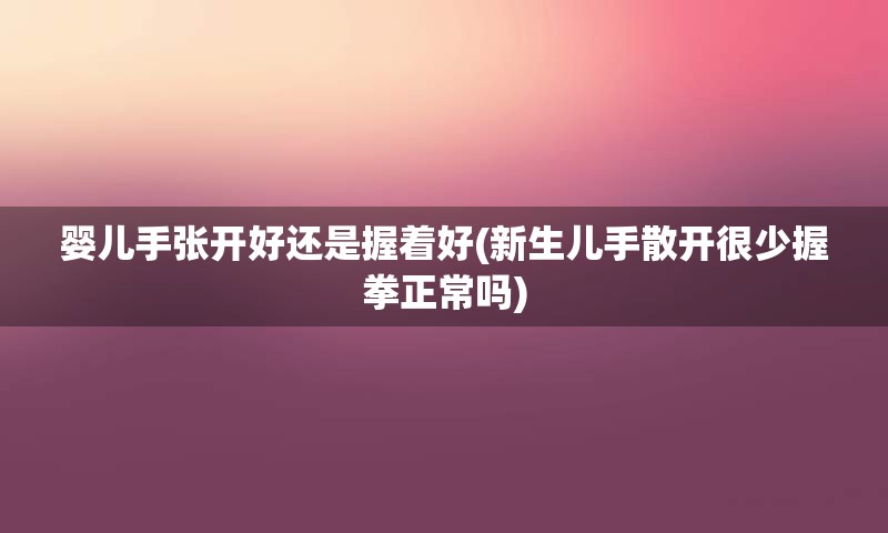 婴儿手张开好还是握着好(新生儿手散开很少握拳正常吗)