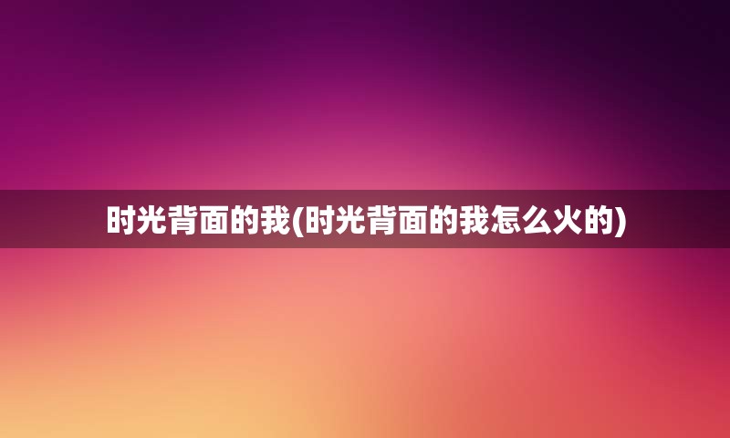 时光背面的我(时光背面的我怎么火的)