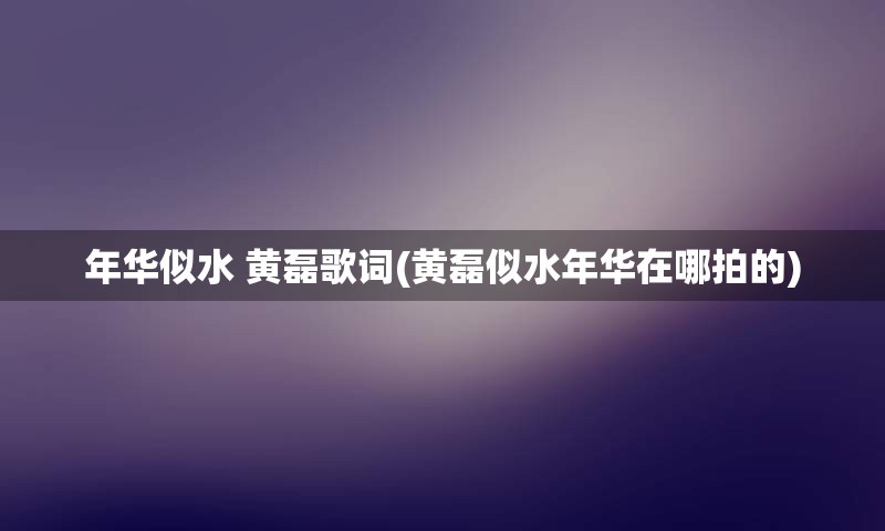 年华似水 黄磊歌词(黄磊似水年华在哪拍的)