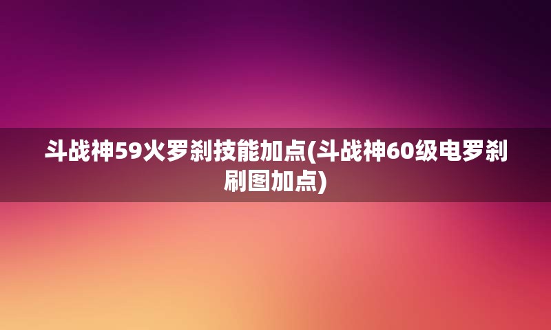 斗战神59火罗刹技能加点(斗战神60级电罗刹刷图加点)
