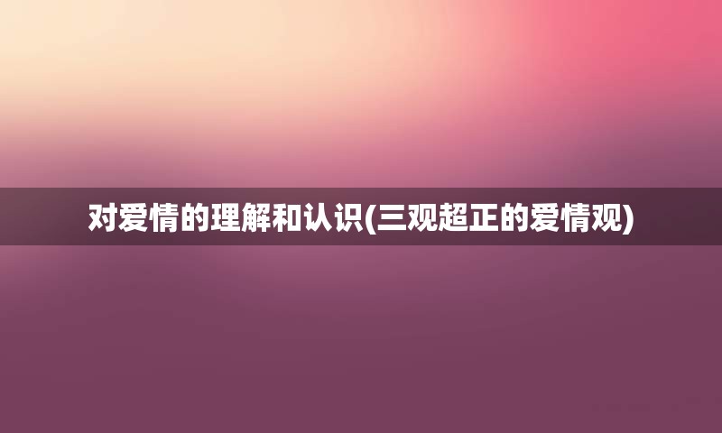 对爱情的理解和认识(三观超正的爱情观)
