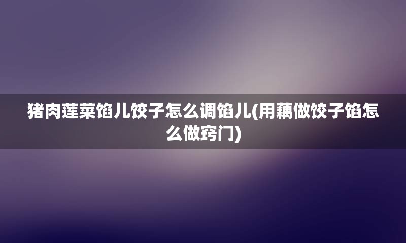 猪肉莲菜馅儿饺子怎么调馅儿(用藕做饺子馅怎么做窍门)