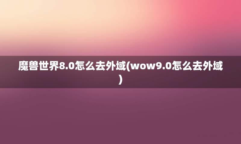 魔兽世界8.0怎么去外域(wow9.0怎么去外域)