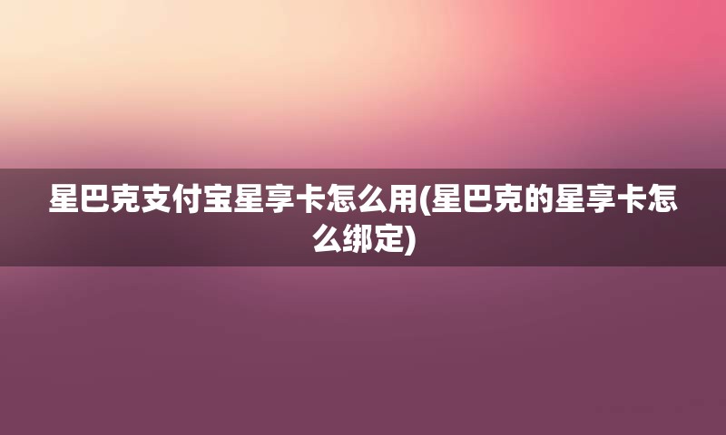 星巴克支付宝星享卡怎么用(星巴克的星享卡怎么绑定)
