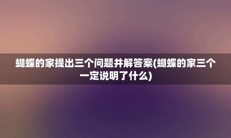 蝴蝶的家提出三个问题并解答案(蝴蝶的家三个一定说明了什么)
