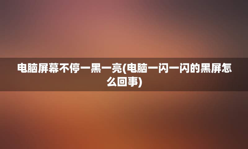 电脑屏幕不停一黑一亮(电脑一闪一闪的黑屏怎么回事)