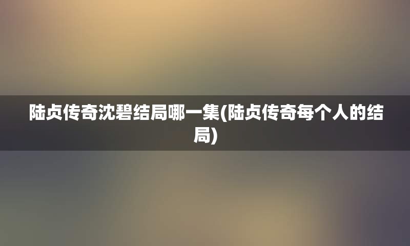 陆贞传奇沈碧结局哪一集(陆贞传奇每个人的结局)