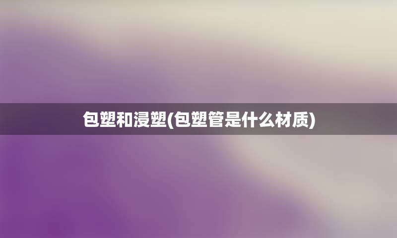 包塑和浸塑(包塑管是什么材质)
