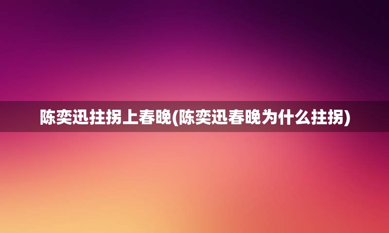 陈奕迅拄拐上春晚(陈奕迅春晚为什么拄拐)