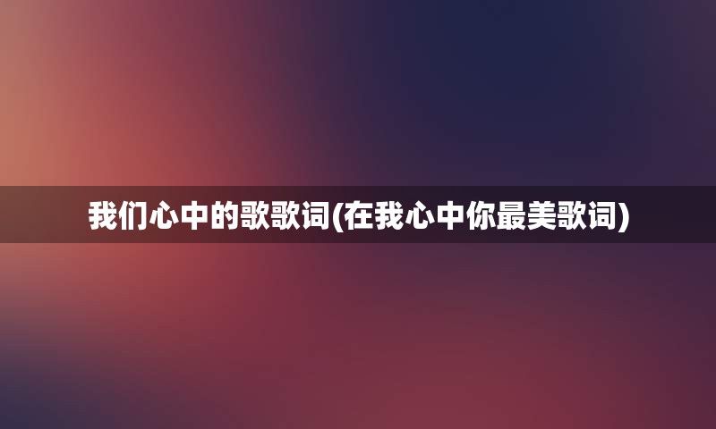 我们心中的歌歌词(在我心中你最美歌词)