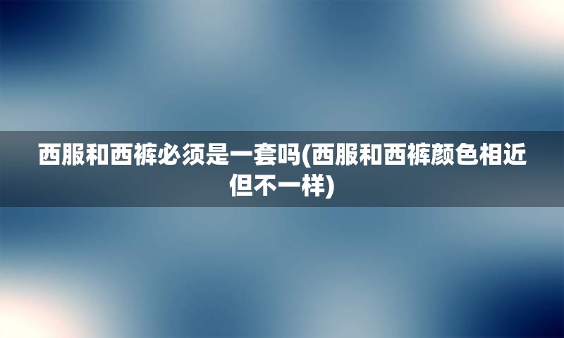 西服和西裤必须是一套吗(西服和西裤颜色相近但不一样)