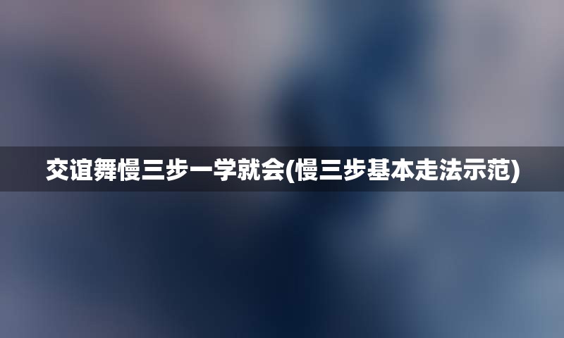 交谊舞慢三步一学就会(慢三步基本走法示范)