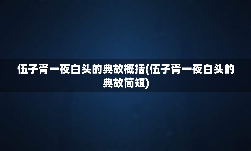 伍子胥一夜白头的典故概括(伍子胥一夜白头的典故简短)
