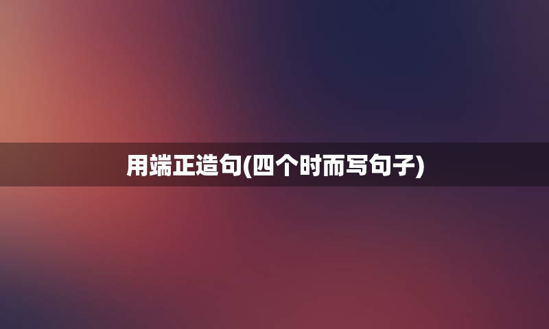 用端正造句(四个时而写句子)