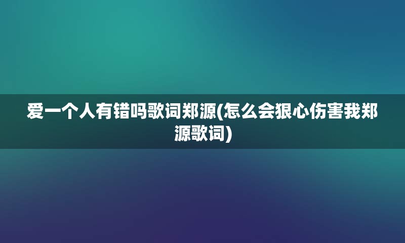 爱一个人有错吗歌词郑源(怎么会狠心伤害我郑源歌词)