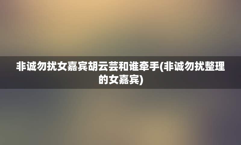 非诚勿扰女嘉宾胡云芸和谁牵手(非诚勿扰整理的女嘉宾)