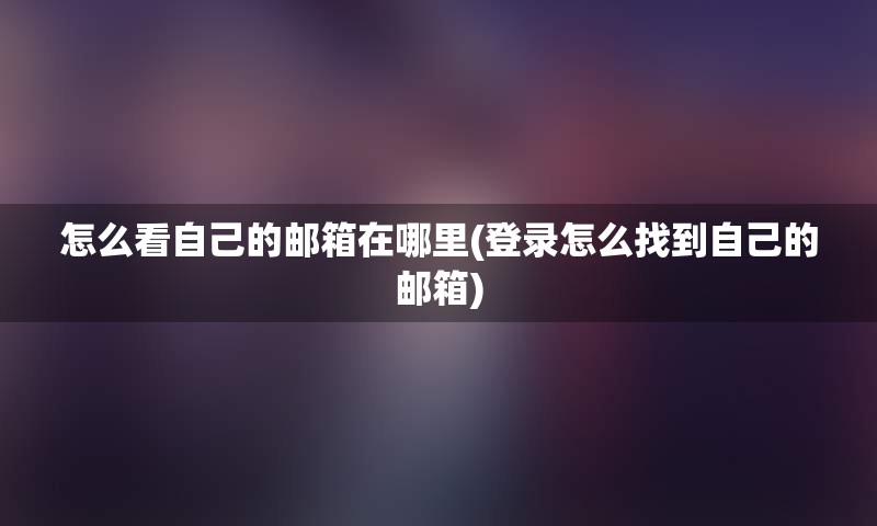 怎么看自己的邮箱在哪里(登录怎么找到自己的邮箱)