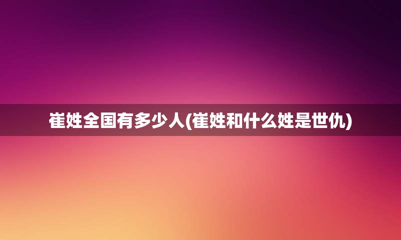 崔姓全国有多少人(崔姓和什么姓是世仇)