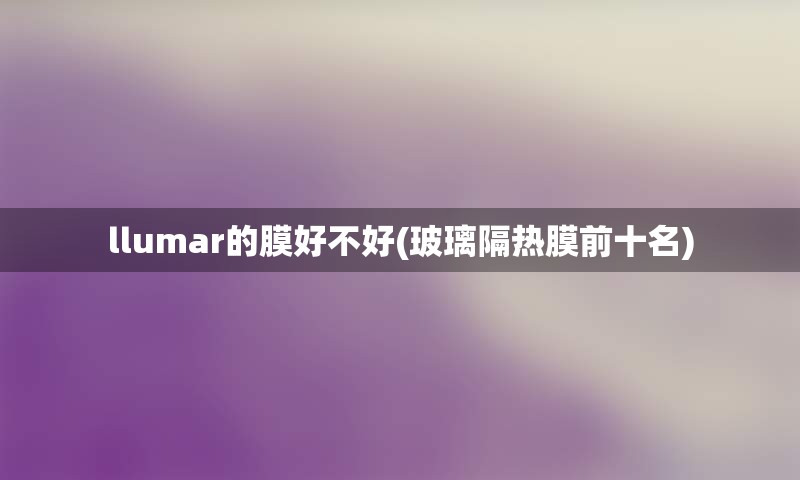 llumar的膜好不好(玻璃隔热膜前十名)