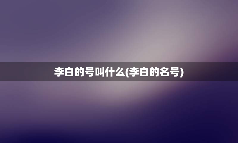 李白的号叫什么(李白的名号)