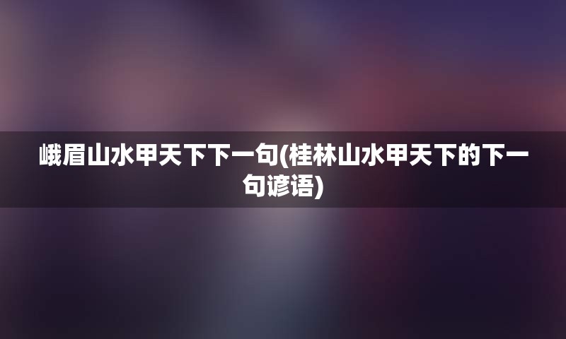 峨眉山水甲天下下一句(桂林山水甲天下的下一句谚语)