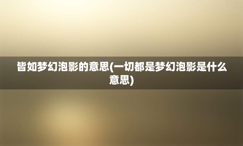 皆如梦幻泡影的意思(一切都是梦幻泡影是什么意思)