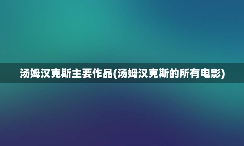 汤姆汉克斯主要作品(汤姆汉克斯的所有电影)