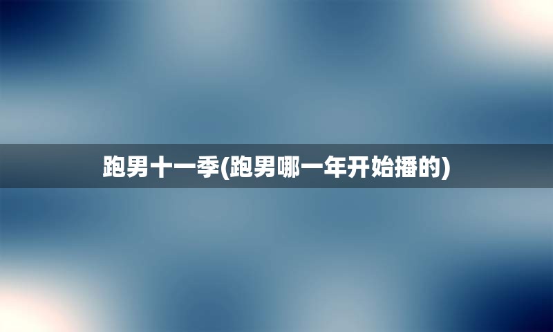 跑男十一季(跑男哪一年开始播的)