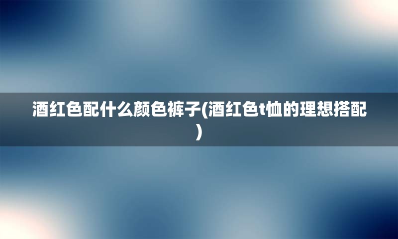 酒红色配什么颜色裤子(酒红色t恤的理想搭配)