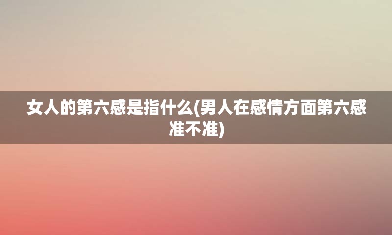 女人的第六感是指什么(男人在感情方面第六感准不准)