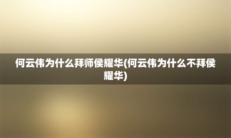 何云伟为什么拜师侯耀华(何云伟为什么不拜侯耀华)