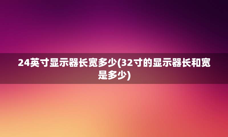 24英寸显示器长宽多少(32寸的显示器长和宽是多少)