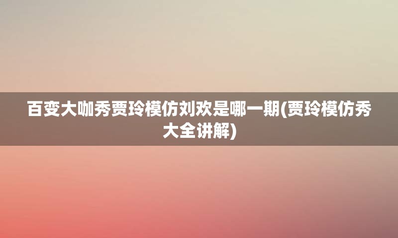 百变大咖秀贾玲模仿刘欢是哪一期(贾玲模仿秀大全讲解)