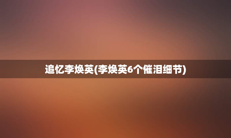 追忆李焕英(李焕英6个催泪细节)