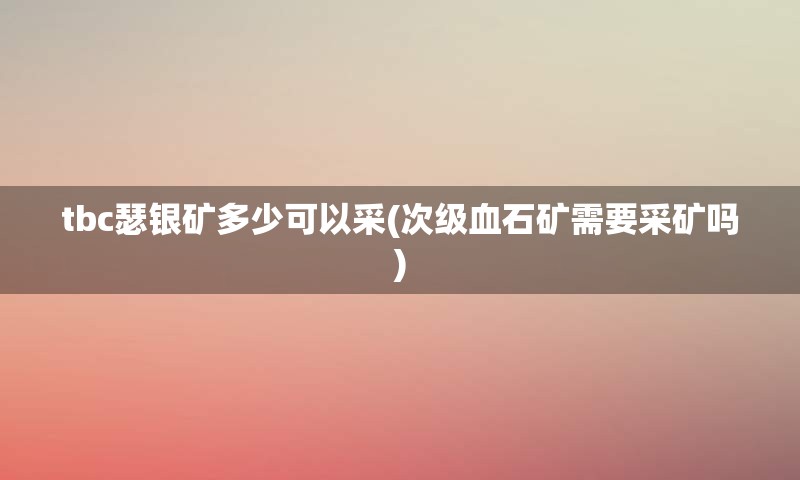 tbc瑟银矿多少可以采(次级血石矿需要采矿吗)
