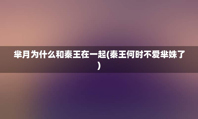 芈月为什么和秦王在一起(秦王何时不爱芈姝了)