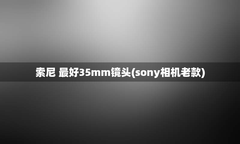 索尼 最好35mm镜头(sony相机老款)